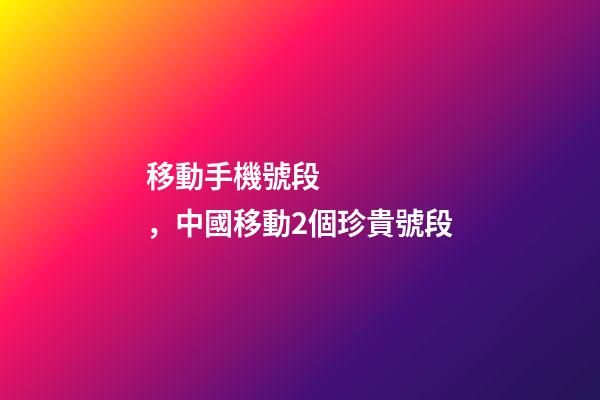 移動手機號段，中國移動2個珍貴號段-第1張-觀點-玄機派